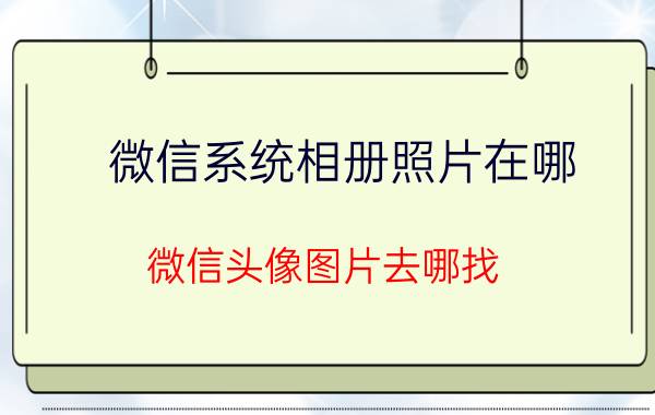 微信系统相册照片在哪 微信头像图片去哪找？